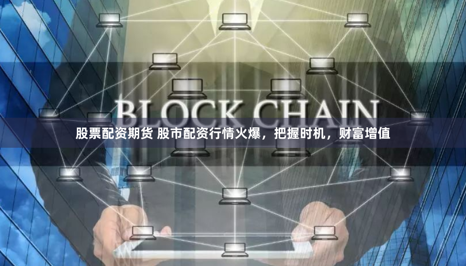 股票配资期货 股市配资行情火爆，把握时机，财富增值