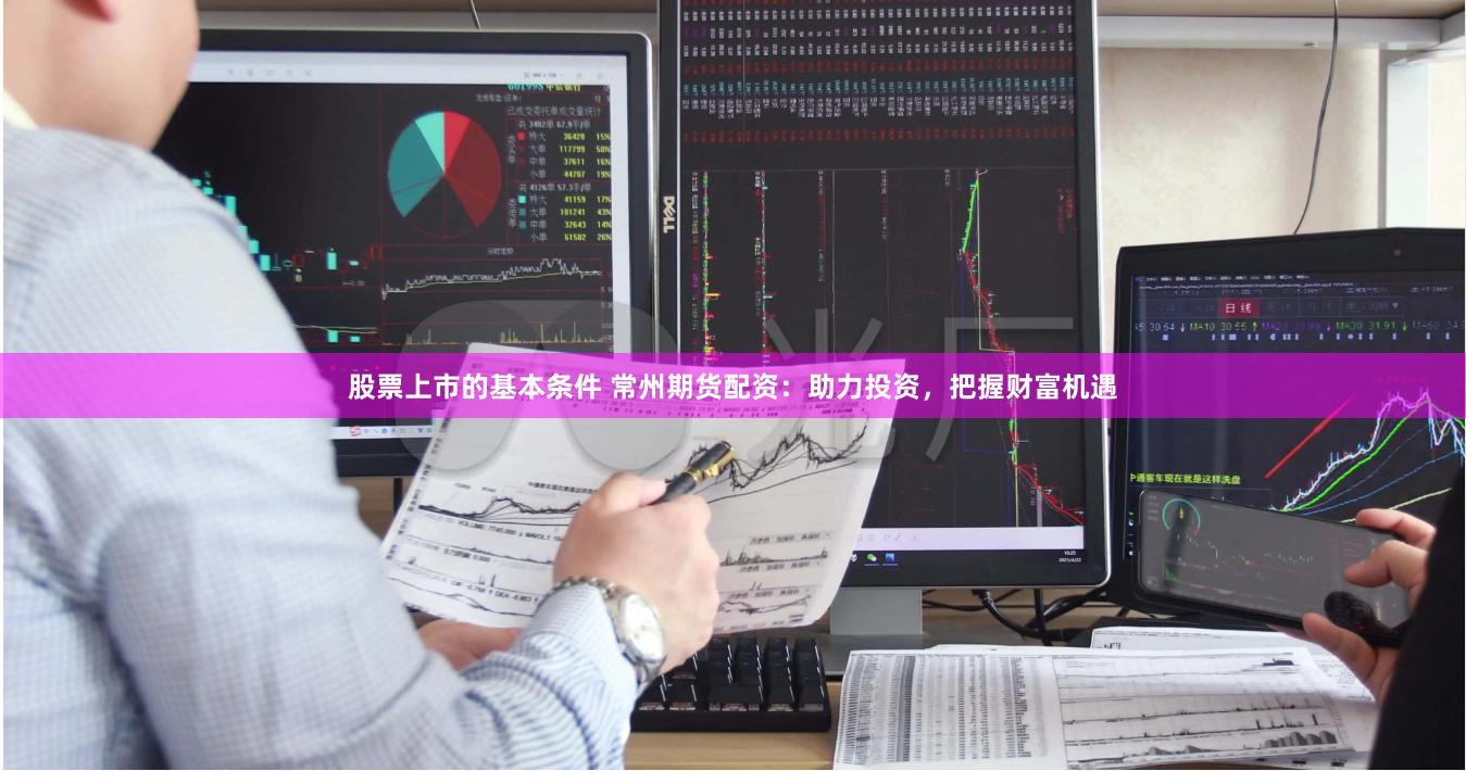 股票上市的基本条件 常州期货配资：助力投资，把握财富机遇
