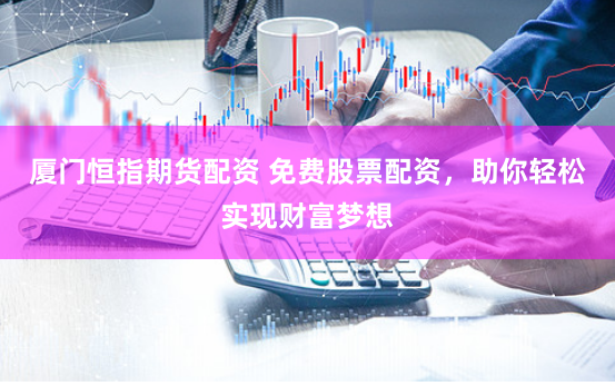 厦门恒指期货配资 免费股票配资，助你轻松实现财富梦想