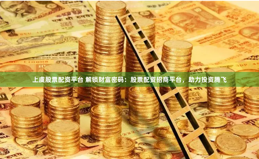上虞股票配资平台 解锁财富密码：股票配资招商平台，助力投资腾飞