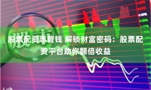 股票配资惠管钱 解锁财富密码：股票配资平台助你翻倍收益