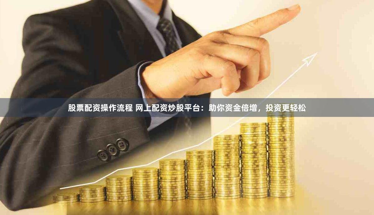 股票配资操作流程 网上配资炒股平台：助你资金倍增，投资更轻松