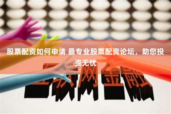 股票配资如何申请 最专业股票配资论坛，助您投资无忧