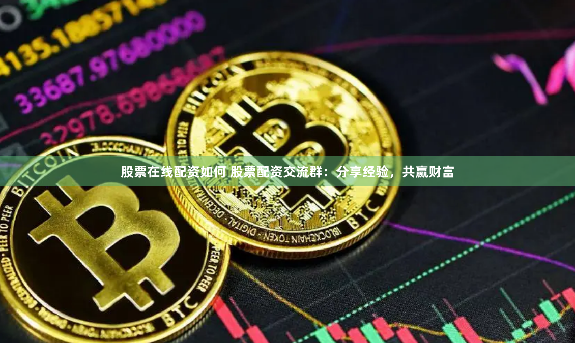 股票在线配资如何 股票配资交流群：分享经验，共赢财富