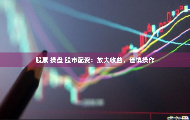 股票 操盘 股市配资：放大收益，谨慎操作