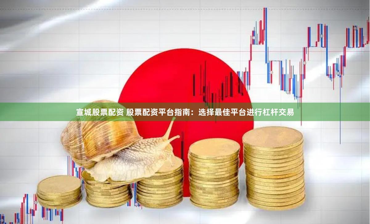 宣城股票配资 股票配资平台指南：选择最佳平台进行杠杆交易