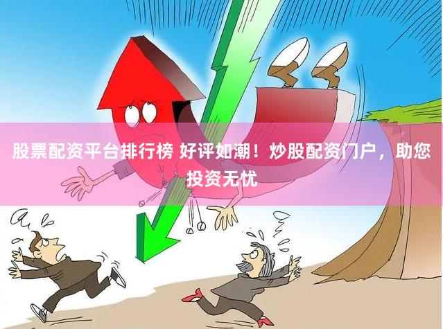 股票配资平台排行榜 好评如潮！炒股配资门户，助您投资无忧