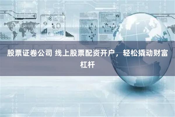 股票证卷公司 线上股票配资开户，轻松撬动财富杠杆