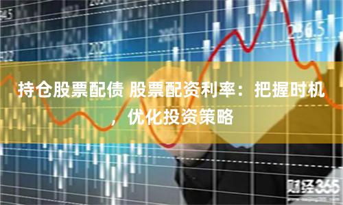 持仓股票配债 股票配资利率：把握时机，优化投资策略