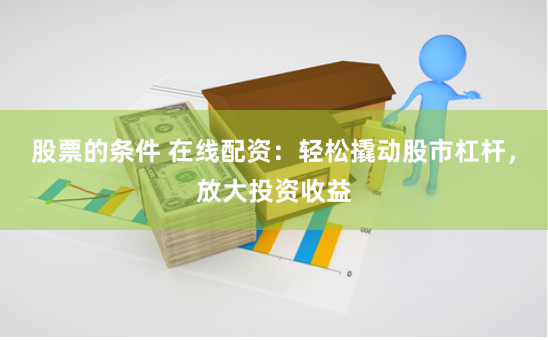 股票的条件 在线配资：轻松撬动股市杠杆，放大投资收益