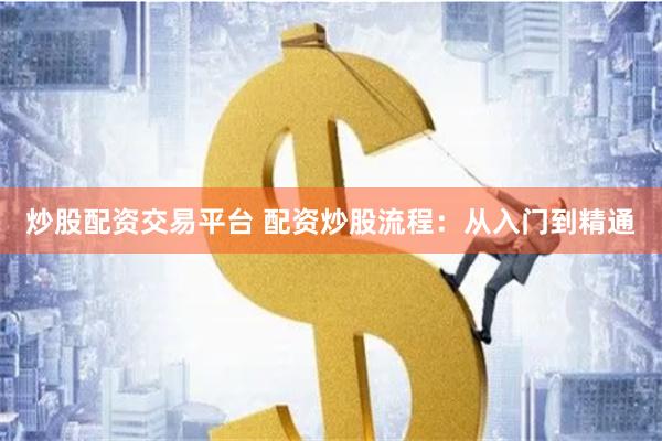 炒股配资交易平台 配资炒股流程：从入门到精通