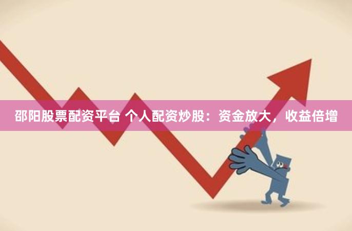 邵阳股票配资平台 个人配资炒股：资金放大，收益倍增