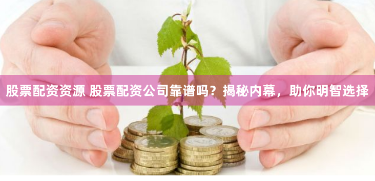 股票配资资源 股票配资公司靠谱吗？揭秘内幕，助你明智选择