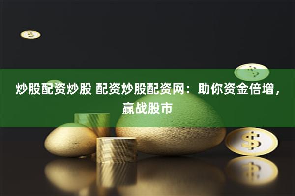 炒股配资炒股 配资炒股配资网：助你资金倍增，赢战股市