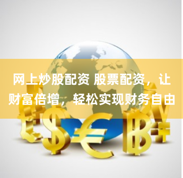 网上炒股配资 股票配资，让财富倍增，轻松实现财务自由