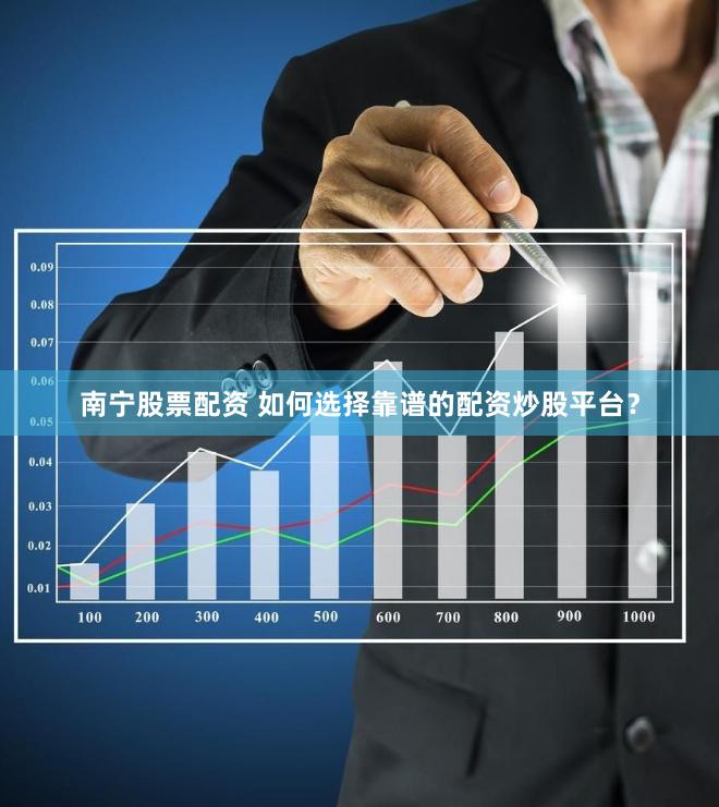 南宁股票配资 如何选择靠谱的配资炒股平台？