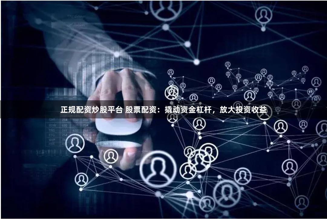 正规配资炒股平台 股票配资：撬动资金杠杆，放大投资收益