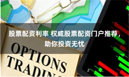 股票配资利率 权威股票配资门户推荐，助你投资无忧