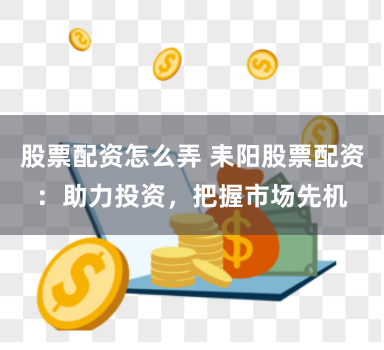 股票配资怎么弄 耒阳股票配资：助力投资，把握市场先机