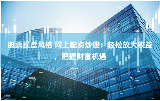 股票操盘风格 网上配资炒股：轻松放大收益，把握财富机遇