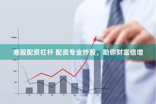 港股配资杠杆 配资专业炒股，助你财富倍增