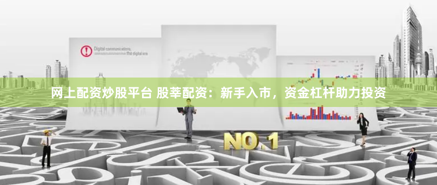 网上配资炒股平台 股莘配资：新手入市，资金杠杆助力投资
