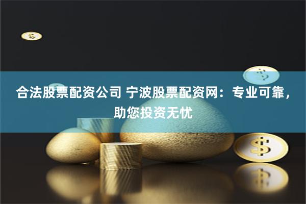 合法股票配资公司 宁波股票配资网：专业可靠，助您投资无忧
