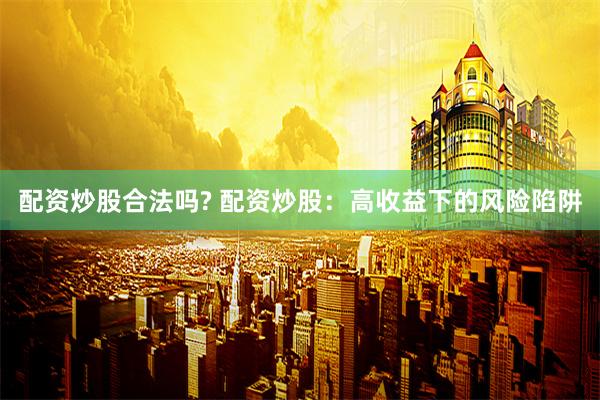 配资炒股合法吗? 配资炒股：高收益下的风险陷阱