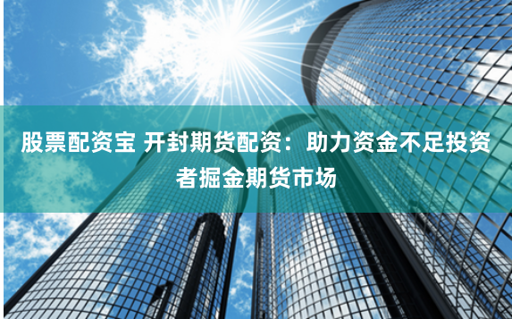 股票配资宝 开封期货配资：助力资金不足投资者掘金期货市场