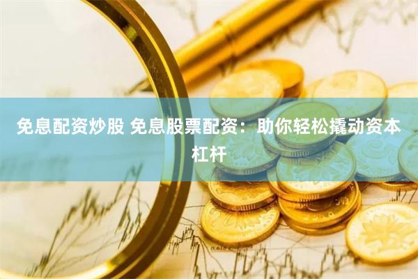 免息配资炒股 免息股票配资：助你轻松撬动资本杠杆