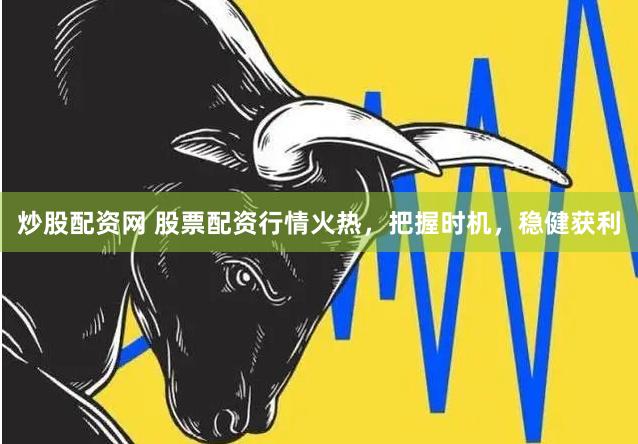 炒股配资网 股票配资行情火热，把握时机，稳健获利