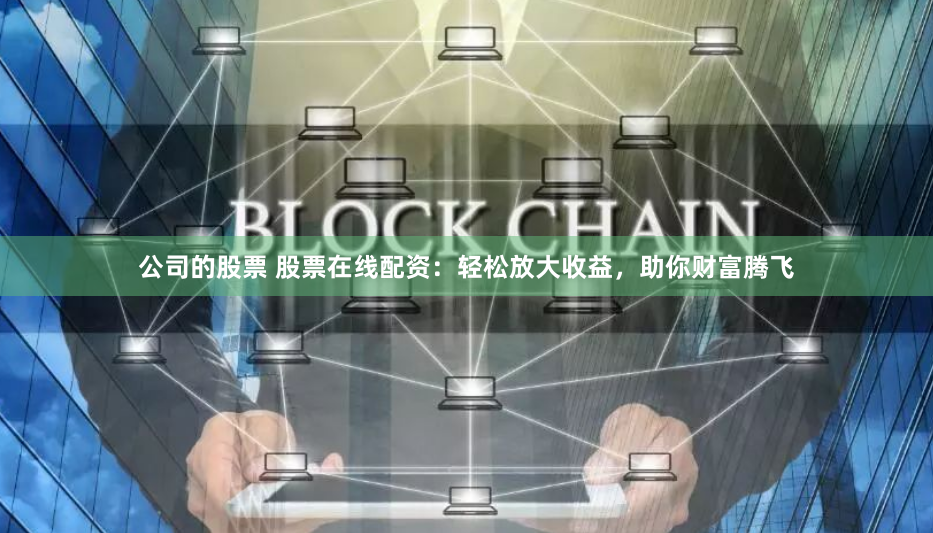 公司的股票 股票在线配资：轻松放大收益，助你财富腾飞