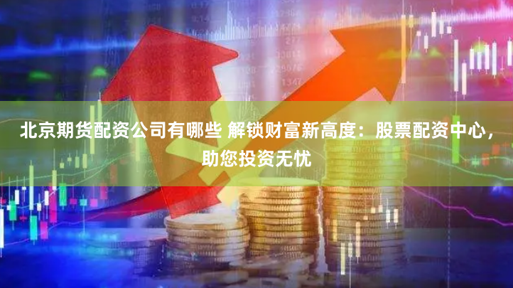 北京期货配资公司有哪些 解锁财富新高度：股票配资中心，助您投资无忧