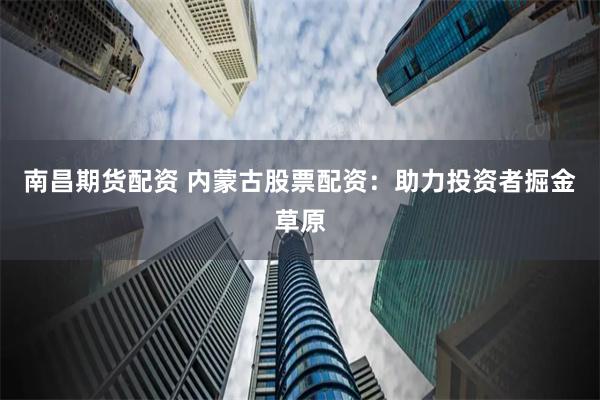 南昌期货配资 内蒙古股票配资：助力投资者掘金草原