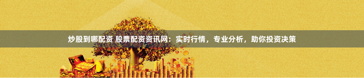 炒股到哪配资 股票配资资讯网：实时行情，专业分析，助你投资决策