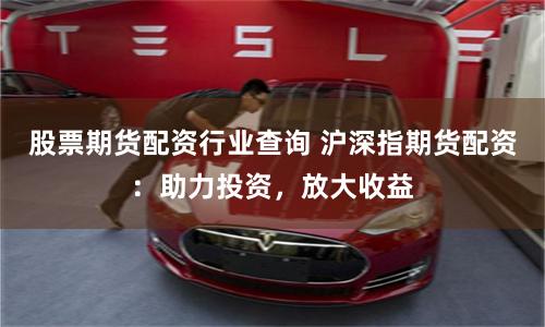 股票期货配资行业查询 沪深指期货配资：助力投资，放大收益