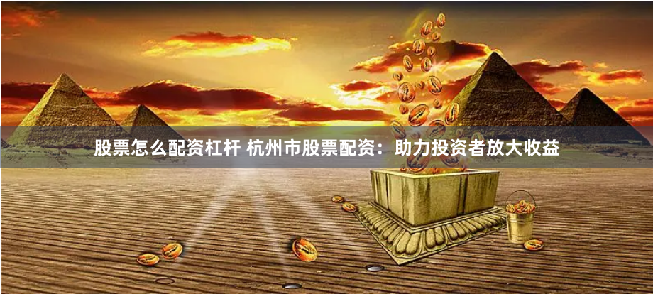 股票怎么配资杠杆 杭州市股票配资：助力投资者放大收益