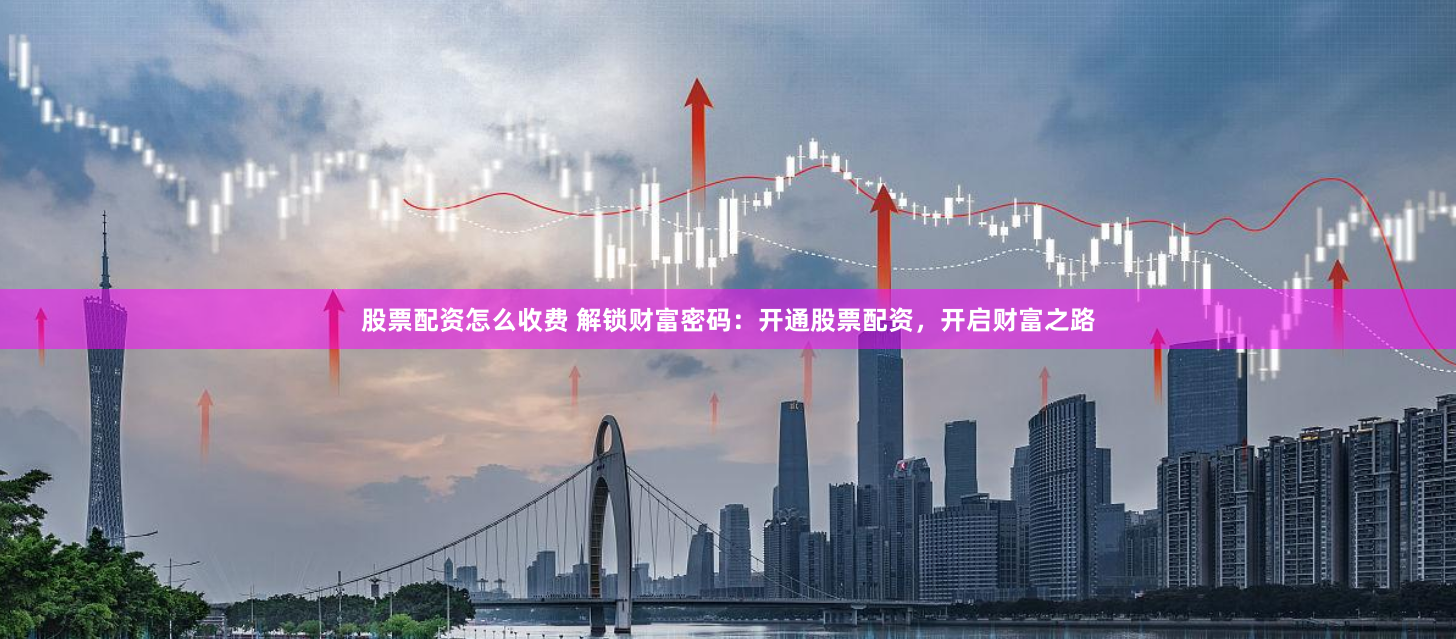股票配资怎么收费 解锁财富密码：开通股票配资，开启财富之路