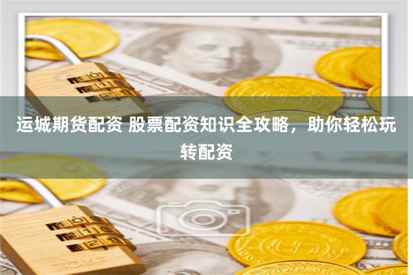 运城期货配资 股票配资知识全攻略，助你轻松玩转配资