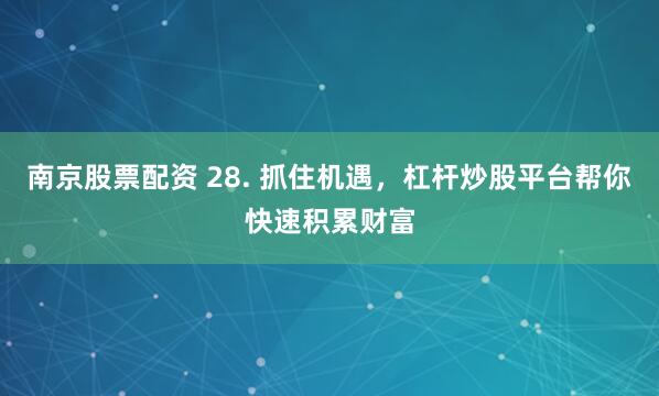 南京股票配资 28. 抓住机遇，杠杆炒股平台帮你快速积累财富