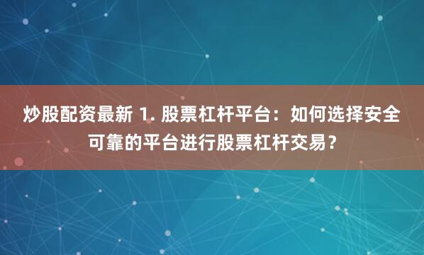 炒股配资最新 1. 股票杠杆平台：如何选择安全可靠的平台进行股票杠杆交易？