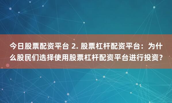 今日股票配资平台 2. 股票杠杆配资平台：为什么股民们选择使用股票杠杆配资平台进行投资？