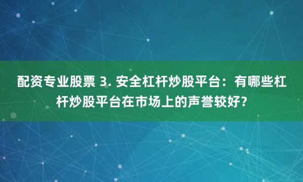配资专业股票 3. 安全杠杆炒股平台：有哪些杠杆炒股平台在市场上的声誉较好？