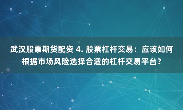 武汉股票期货配资 4. 股票杠杆交易：应该如何根据市场风险选择合适的杠杆交易平台？