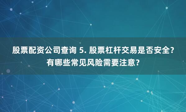 股票配资公司查询 5. 股票杠杆交易是否安全？有哪些常见风险需要注意？