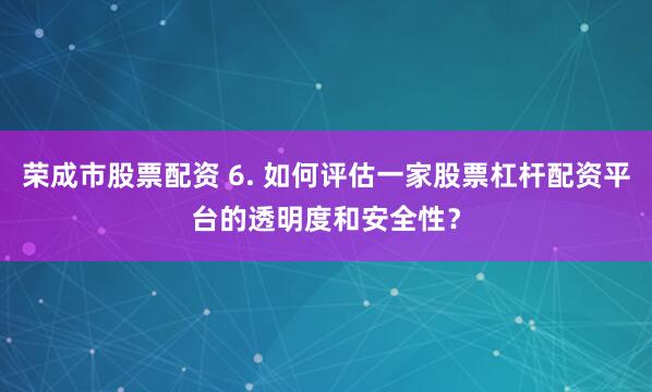 荣成市股票配资 6. 如何评估一家股票杠杆配资平台的透明度和安全性？