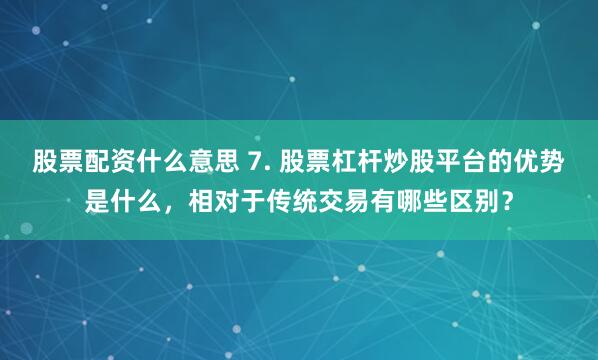 股票配资什么意思 7. 股票杠杆炒股平台的优势是什么，相对于传统交易有哪些区别？