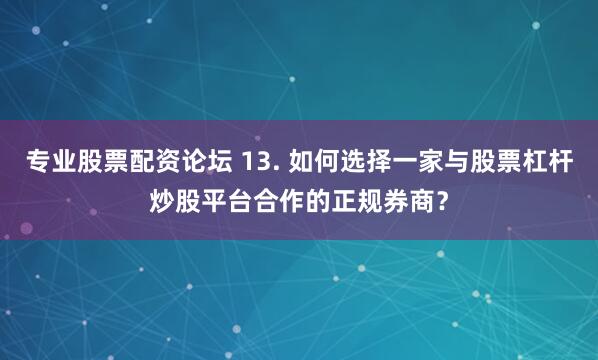 专业股票配资论坛 13. 如何选择一家与股票杠杆炒股平台合作的正规券商？