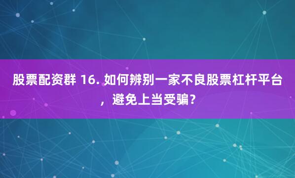 股票配资群 16. 如何辨别一家不良股票杠杆平台，避免上当受骗？