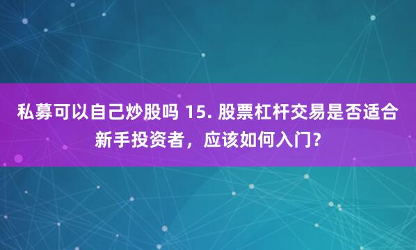 私募可以自己炒股吗 15. 股票杠杆交易是否适合新手投资者，应该如何入门？